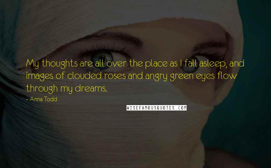 Anna Todd Quotes: My thoughts are all over the place as I fall asleep, and images of clouded roses and angry green eyes flow through my dreams.