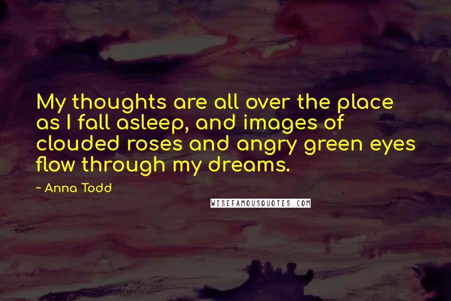 Anna Todd Quotes: My thoughts are all over the place as I fall asleep, and images of clouded roses and angry green eyes flow through my dreams.
