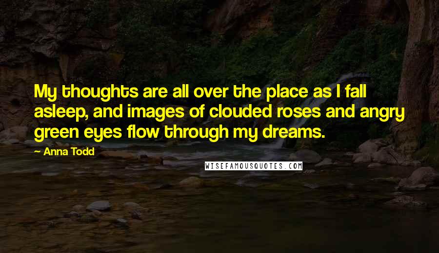 Anna Todd Quotes: My thoughts are all over the place as I fall asleep, and images of clouded roses and angry green eyes flow through my dreams.