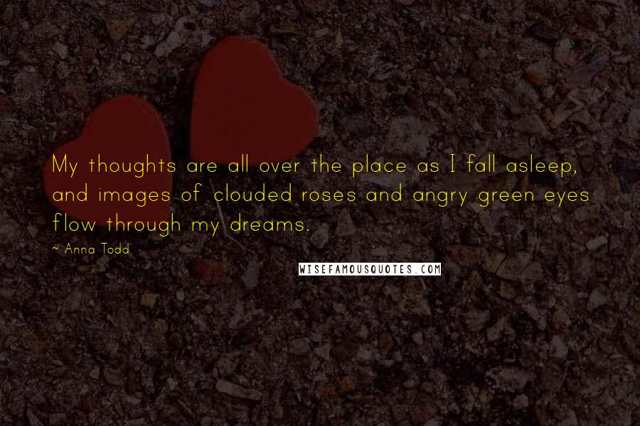 Anna Todd Quotes: My thoughts are all over the place as I fall asleep, and images of clouded roses and angry green eyes flow through my dreams.