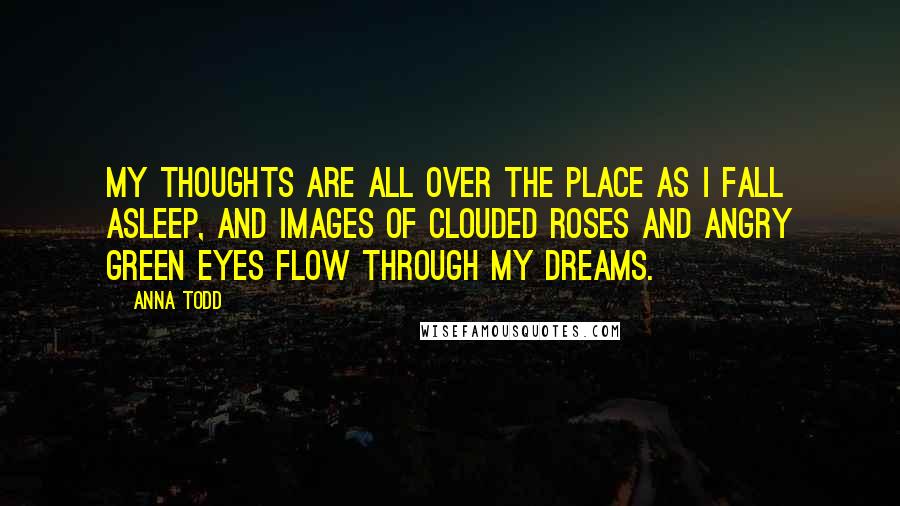 Anna Todd Quotes: My thoughts are all over the place as I fall asleep, and images of clouded roses and angry green eyes flow through my dreams.