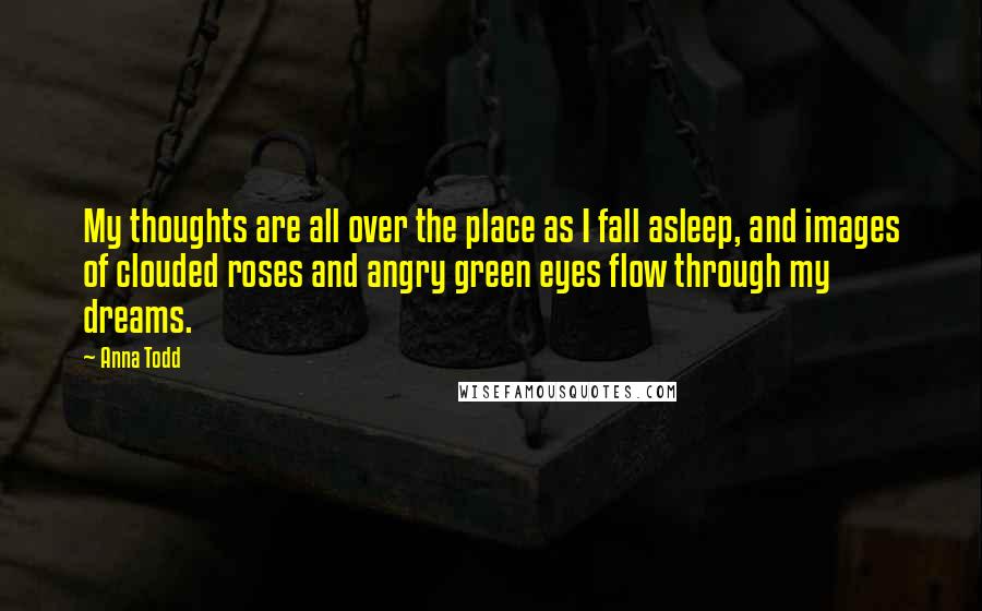 Anna Todd Quotes: My thoughts are all over the place as I fall asleep, and images of clouded roses and angry green eyes flow through my dreams.