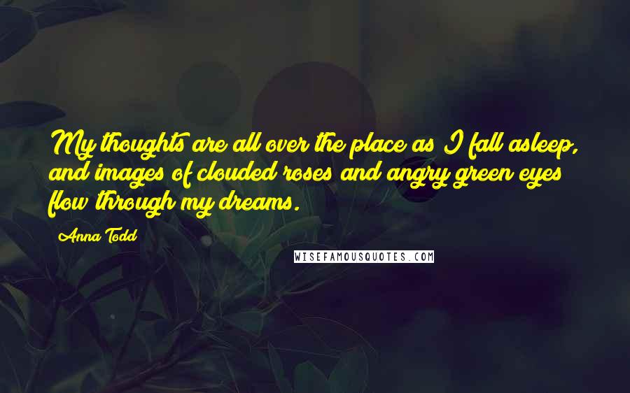 Anna Todd Quotes: My thoughts are all over the place as I fall asleep, and images of clouded roses and angry green eyes flow through my dreams.