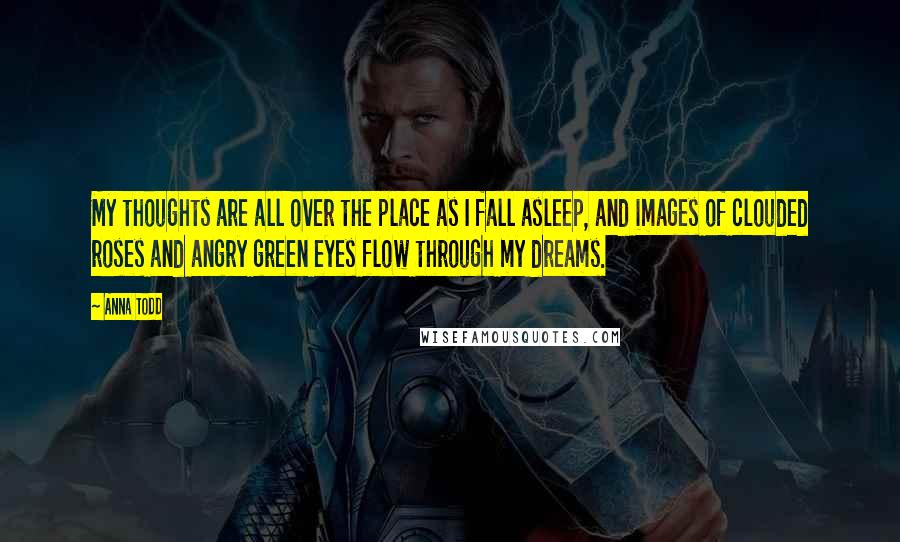 Anna Todd Quotes: My thoughts are all over the place as I fall asleep, and images of clouded roses and angry green eyes flow through my dreams.