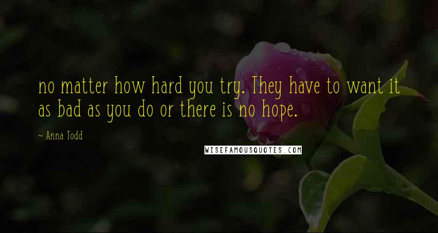 Anna Todd Quotes: no matter how hard you try. They have to want it as bad as you do or there is no hope.