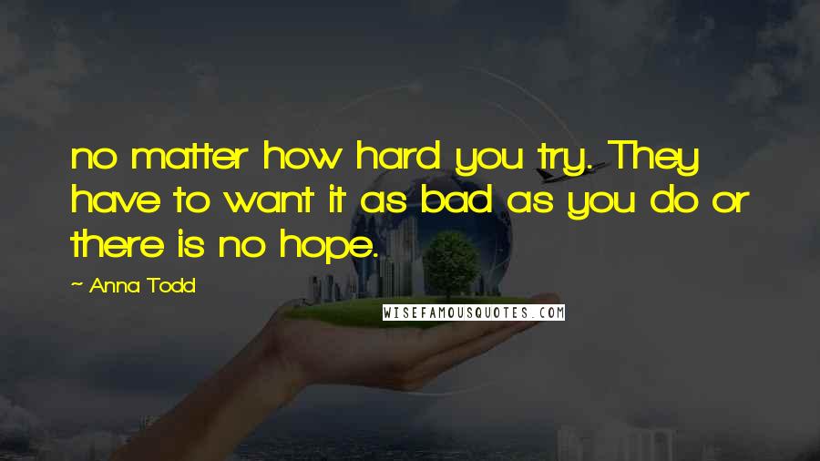 Anna Todd Quotes: no matter how hard you try. They have to want it as bad as you do or there is no hope.