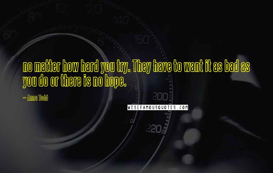 Anna Todd Quotes: no matter how hard you try. They have to want it as bad as you do or there is no hope.