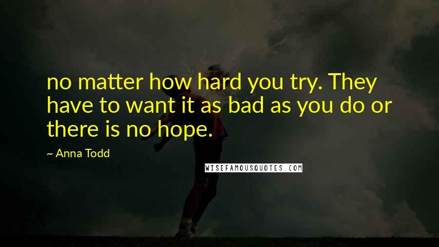 Anna Todd Quotes: no matter how hard you try. They have to want it as bad as you do or there is no hope.