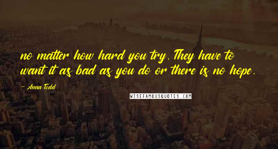 Anna Todd Quotes: no matter how hard you try. They have to want it as bad as you do or there is no hope.