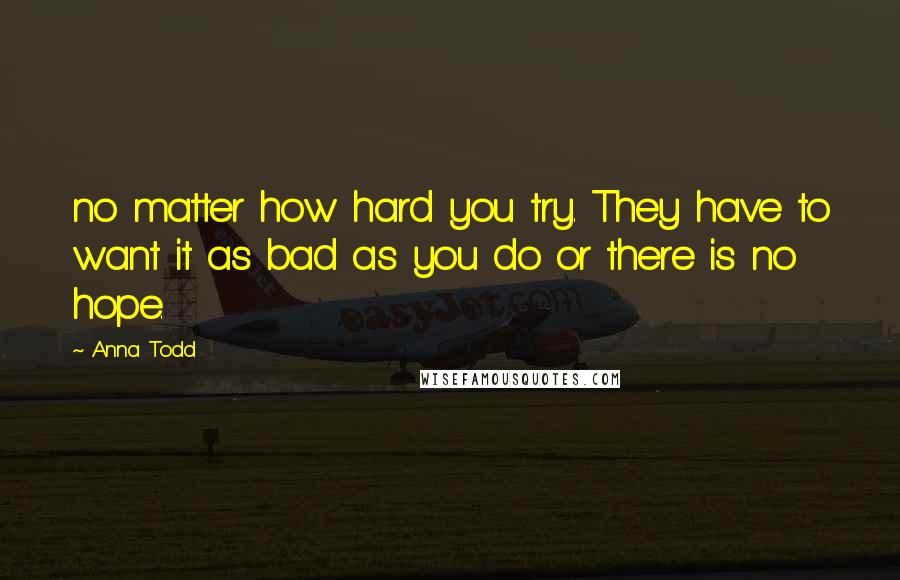 Anna Todd Quotes: no matter how hard you try. They have to want it as bad as you do or there is no hope.