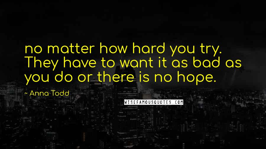 Anna Todd Quotes: no matter how hard you try. They have to want it as bad as you do or there is no hope.