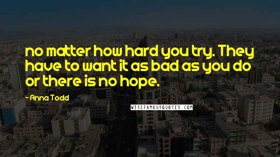 Anna Todd Quotes: no matter how hard you try. They have to want it as bad as you do or there is no hope.