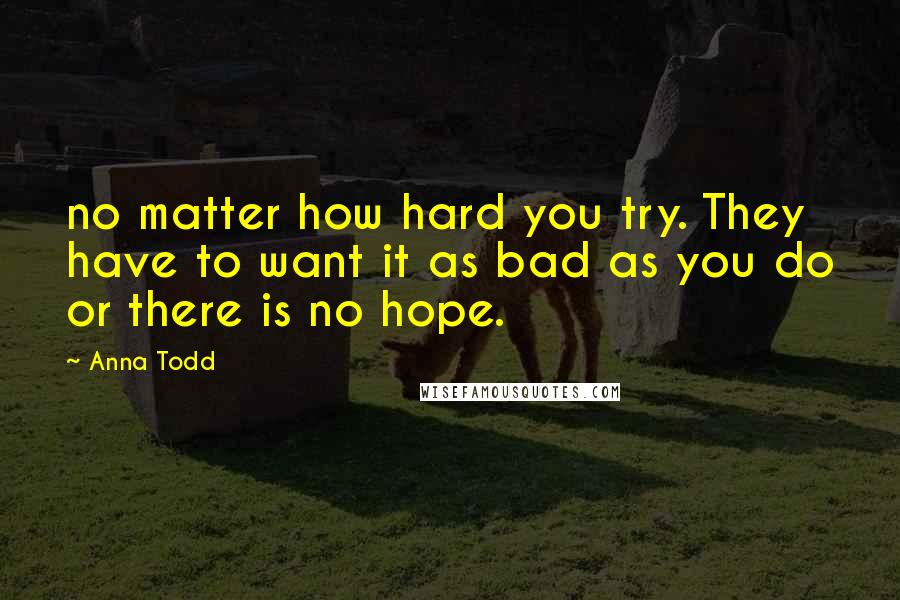 Anna Todd Quotes: no matter how hard you try. They have to want it as bad as you do or there is no hope.