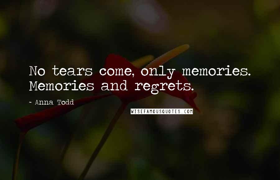 Anna Todd Quotes: No tears come, only memories. Memories and regrets.
