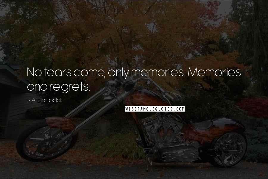 Anna Todd Quotes: No tears come, only memories. Memories and regrets.