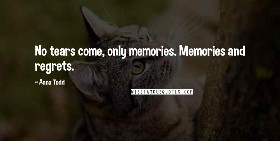 Anna Todd Quotes: No tears come, only memories. Memories and regrets.