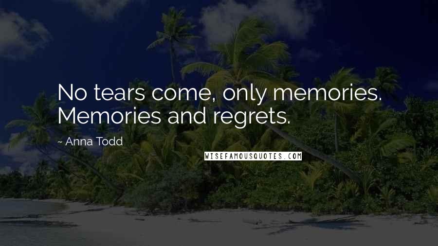 Anna Todd Quotes: No tears come, only memories. Memories and regrets.