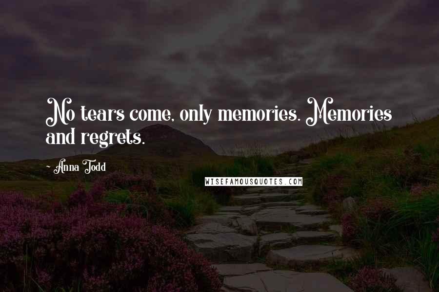 Anna Todd Quotes: No tears come, only memories. Memories and regrets.