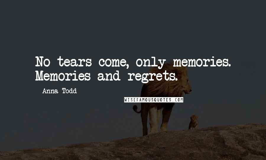 Anna Todd Quotes: No tears come, only memories. Memories and regrets.