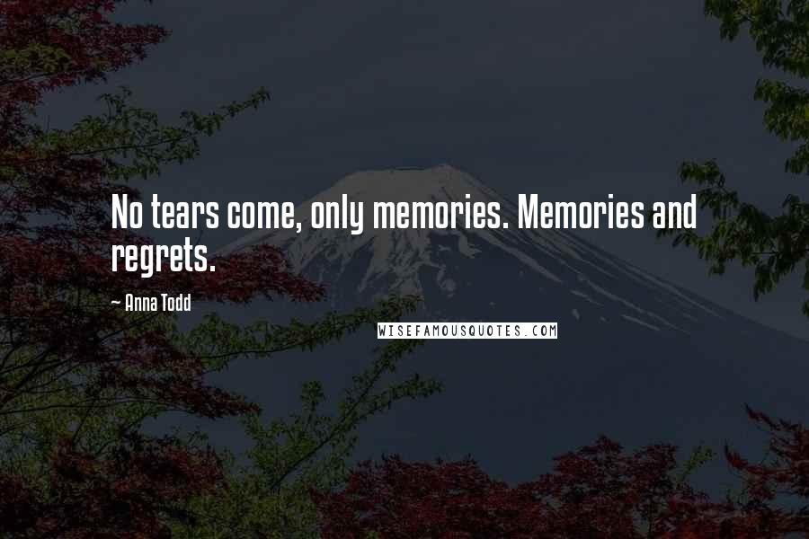 Anna Todd Quotes: No tears come, only memories. Memories and regrets.