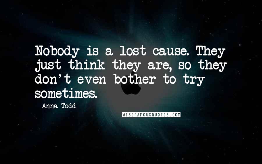 Anna Todd Quotes: Nobody is a lost cause. They just think they are, so they don't even bother to try sometimes.