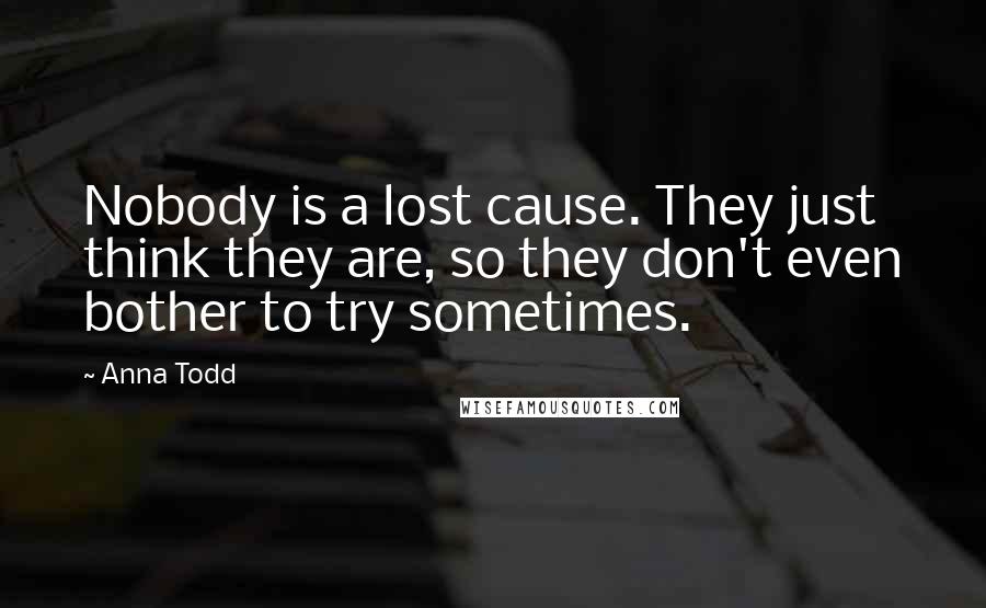 Anna Todd Quotes: Nobody is a lost cause. They just think they are, so they don't even bother to try sometimes.