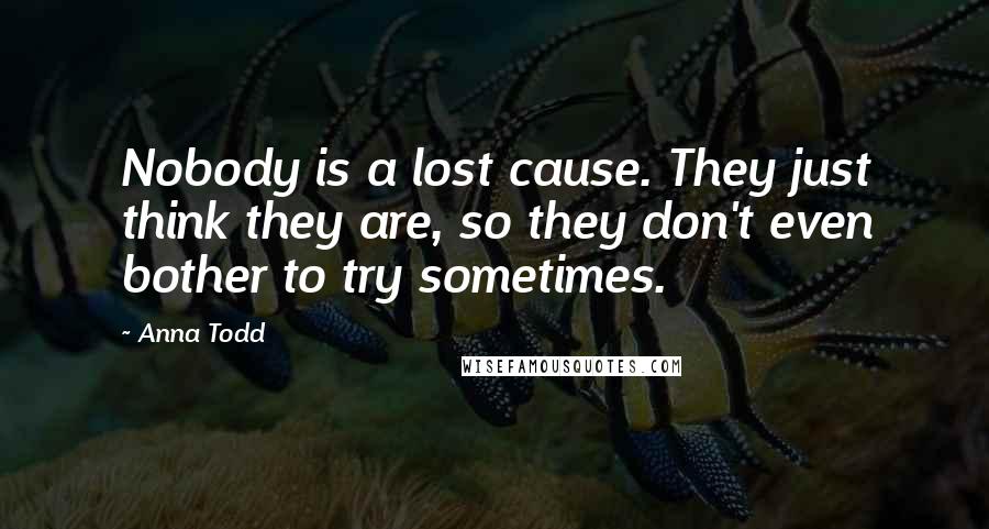 Anna Todd Quotes: Nobody is a lost cause. They just think they are, so they don't even bother to try sometimes.