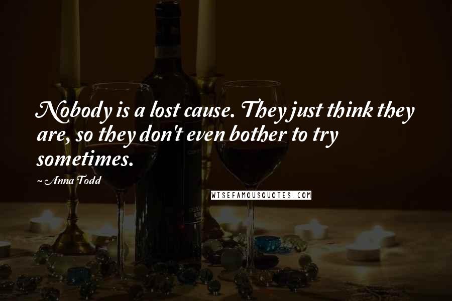 Anna Todd Quotes: Nobody is a lost cause. They just think they are, so they don't even bother to try sometimes.
