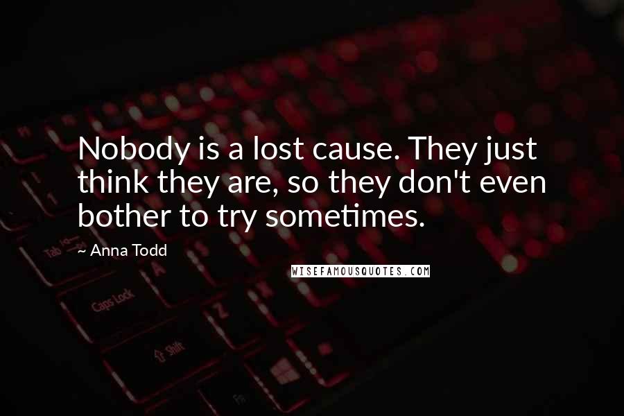 Anna Todd Quotes: Nobody is a lost cause. They just think they are, so they don't even bother to try sometimes.