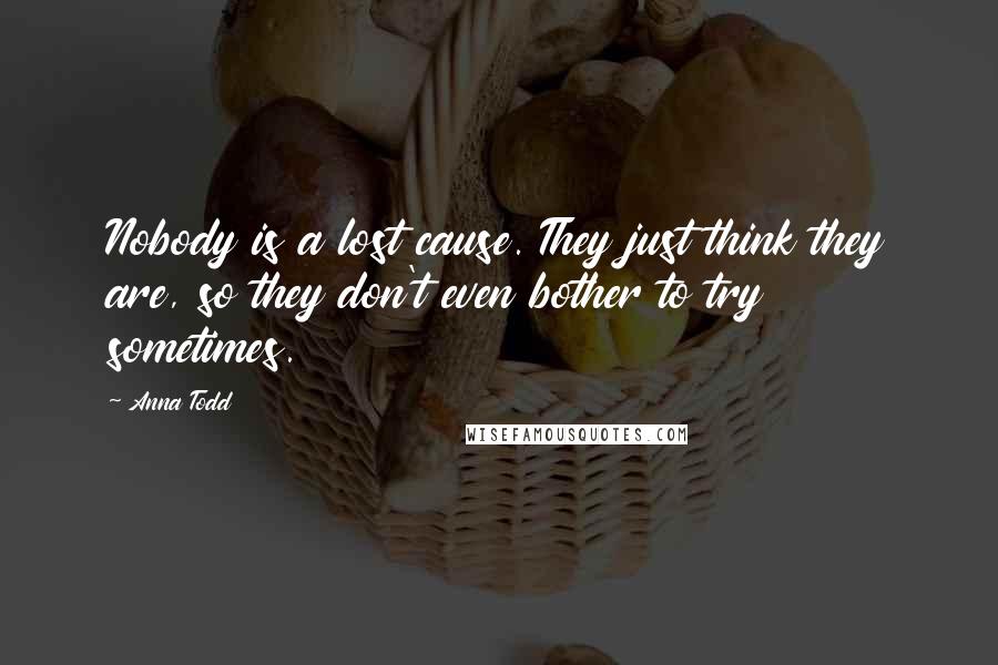 Anna Todd Quotes: Nobody is a lost cause. They just think they are, so they don't even bother to try sometimes.