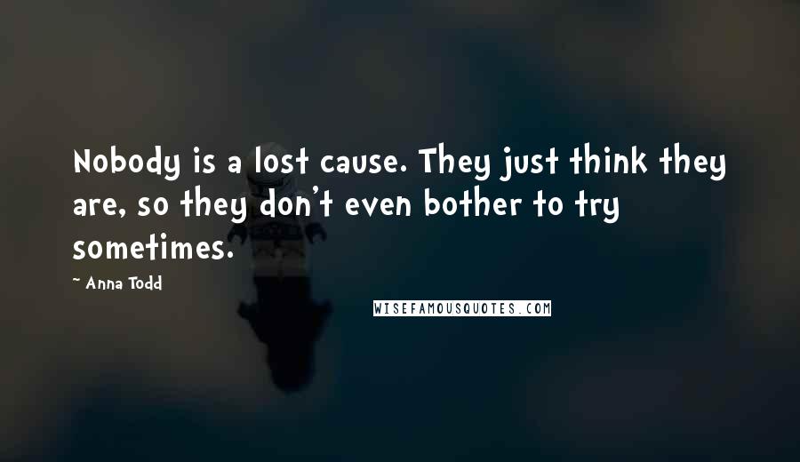 Anna Todd Quotes: Nobody is a lost cause. They just think they are, so they don't even bother to try sometimes.