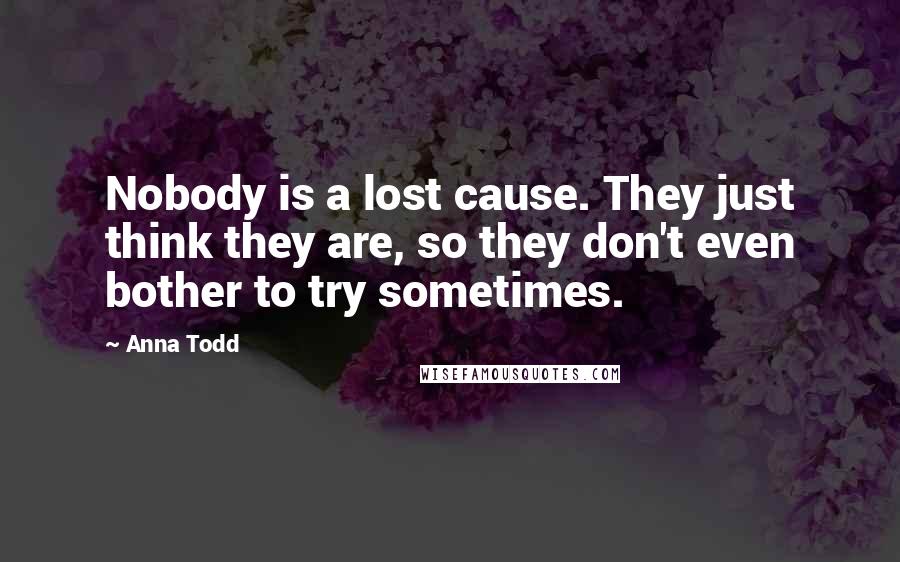 Anna Todd Quotes: Nobody is a lost cause. They just think they are, so they don't even bother to try sometimes.