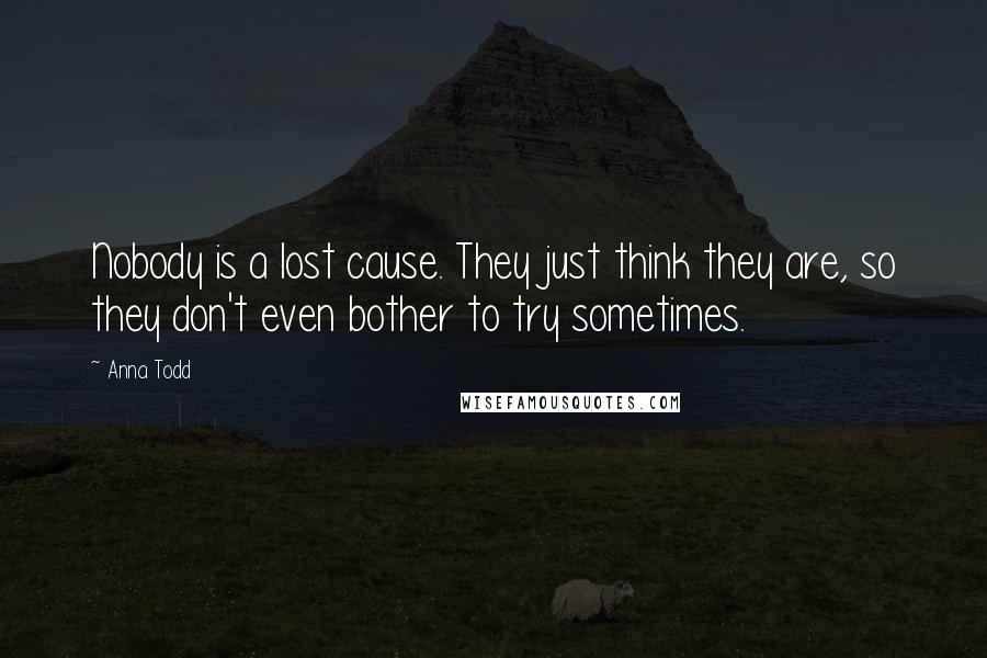 Anna Todd Quotes: Nobody is a lost cause. They just think they are, so they don't even bother to try sometimes.