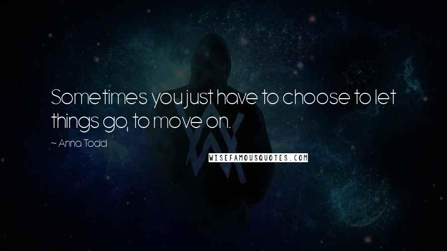 Anna Todd Quotes: Sometimes you just have to choose to let things go, to move on.