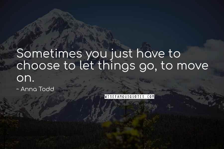 Anna Todd Quotes: Sometimes you just have to choose to let things go, to move on.