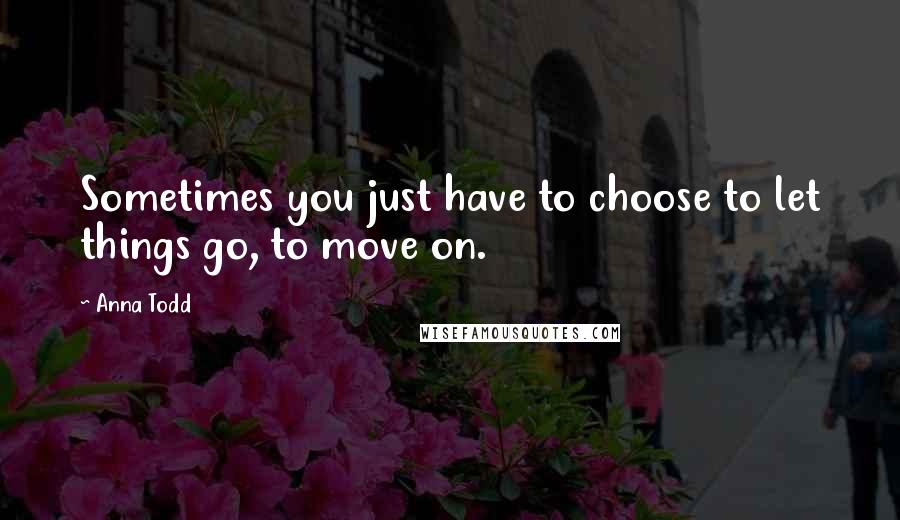 Anna Todd Quotes: Sometimes you just have to choose to let things go, to move on.