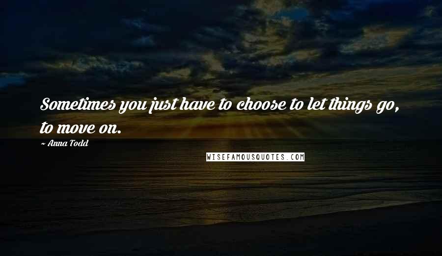 Anna Todd Quotes: Sometimes you just have to choose to let things go, to move on.