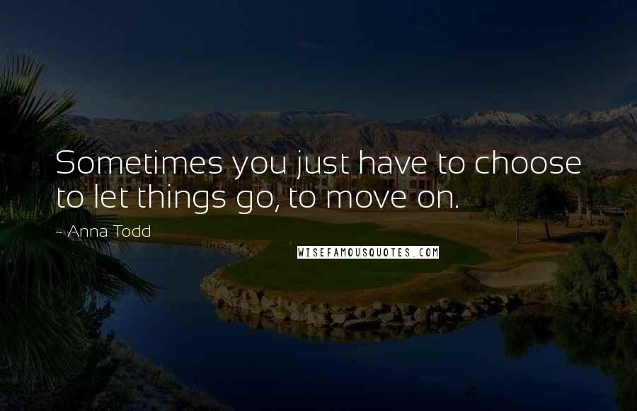 Anna Todd Quotes: Sometimes you just have to choose to let things go, to move on.