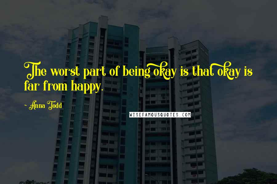 Anna Todd Quotes: The worst part of being okay is that okay is far from happy.