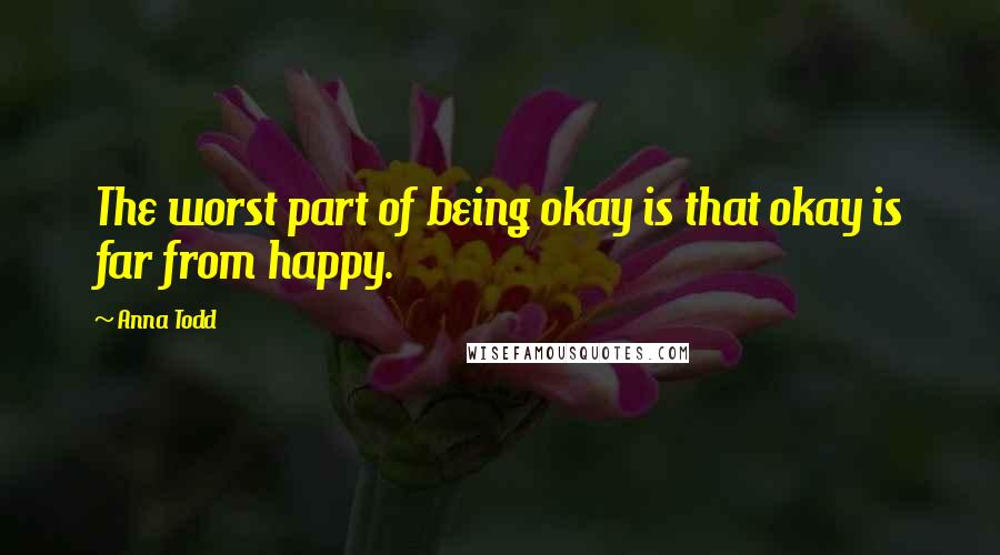 Anna Todd Quotes: The worst part of being okay is that okay is far from happy.