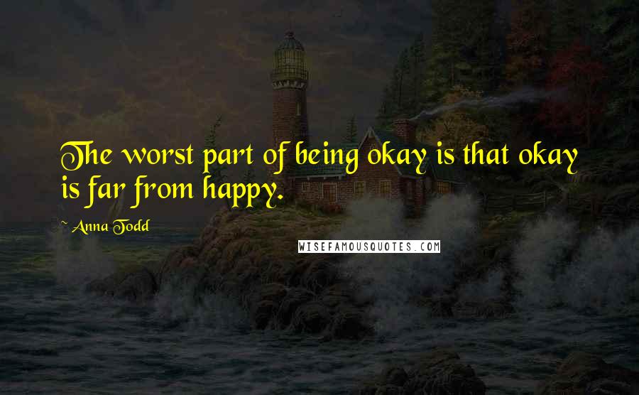 Anna Todd Quotes: The worst part of being okay is that okay is far from happy.