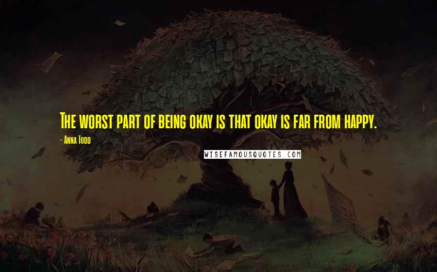 Anna Todd Quotes: The worst part of being okay is that okay is far from happy.