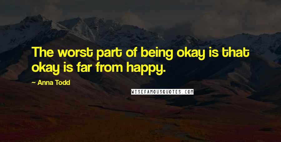 Anna Todd Quotes: The worst part of being okay is that okay is far from happy.