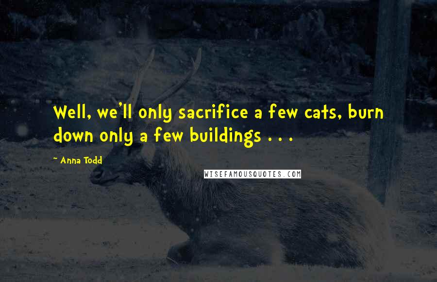 Anna Todd Quotes: Well, we'll only sacrifice a few cats, burn down only a few buildings . . .
