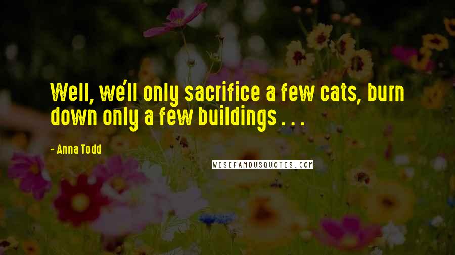 Anna Todd Quotes: Well, we'll only sacrifice a few cats, burn down only a few buildings . . .