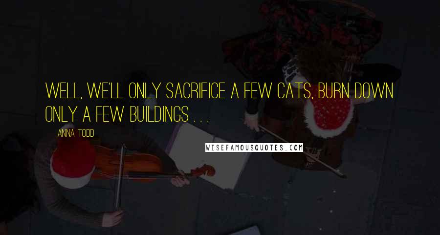 Anna Todd Quotes: Well, we'll only sacrifice a few cats, burn down only a few buildings . . .