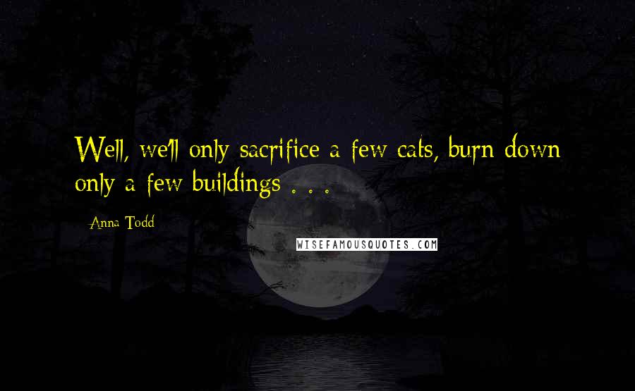 Anna Todd Quotes: Well, we'll only sacrifice a few cats, burn down only a few buildings . . .