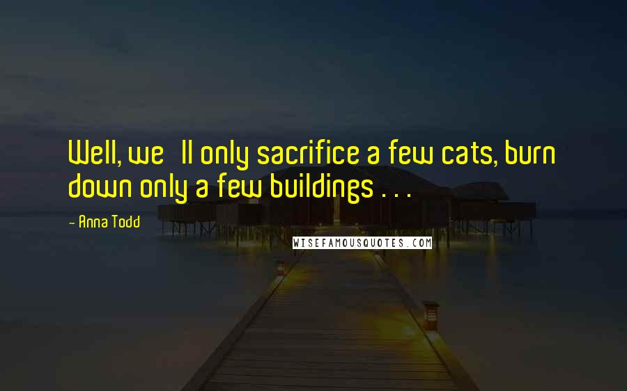 Anna Todd Quotes: Well, we'll only sacrifice a few cats, burn down only a few buildings . . .