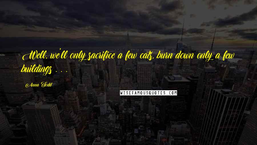 Anna Todd Quotes: Well, we'll only sacrifice a few cats, burn down only a few buildings . . .