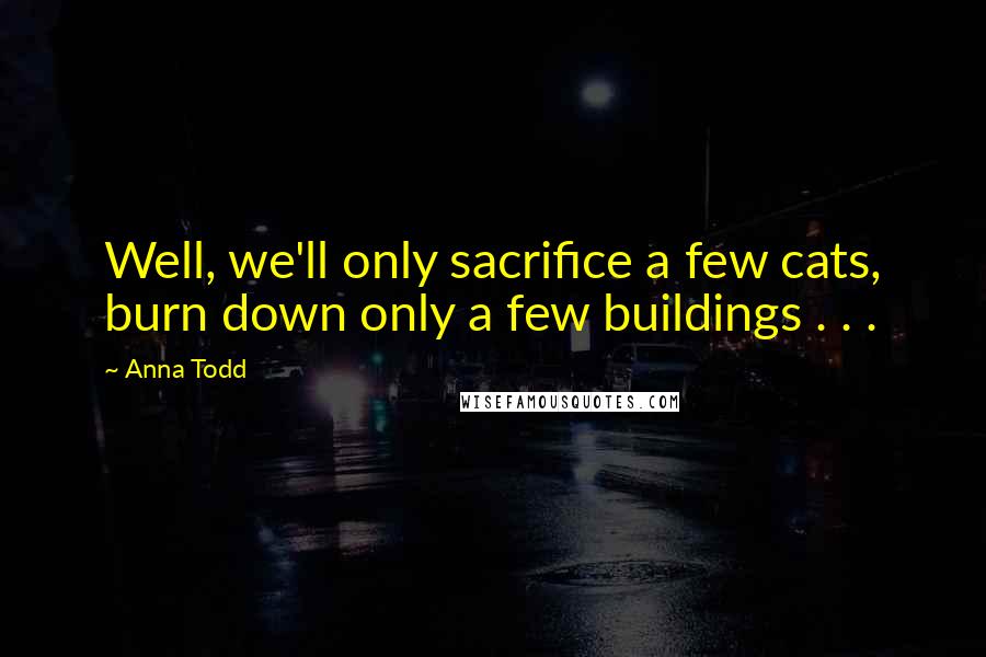 Anna Todd Quotes: Well, we'll only sacrifice a few cats, burn down only a few buildings . . .